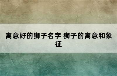 寓意好的狮子名字 狮子的寓意和象征